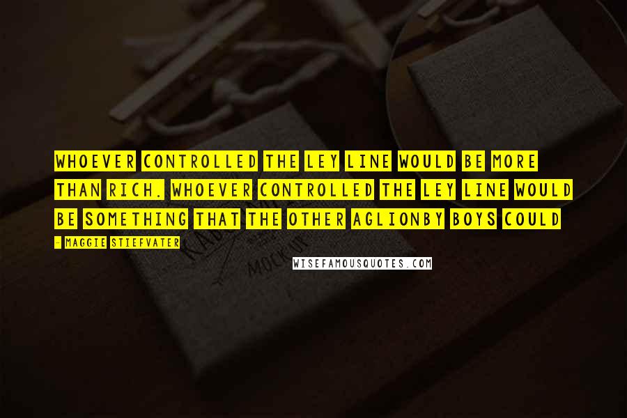 Maggie Stiefvater Quotes: Whoever controlled the ley line would be more than rich. Whoever controlled the ley line would be something that the other Aglionby boys could