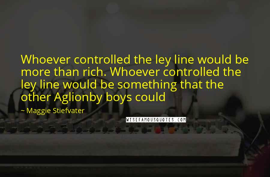 Maggie Stiefvater Quotes: Whoever controlled the ley line would be more than rich. Whoever controlled the ley line would be something that the other Aglionby boys could