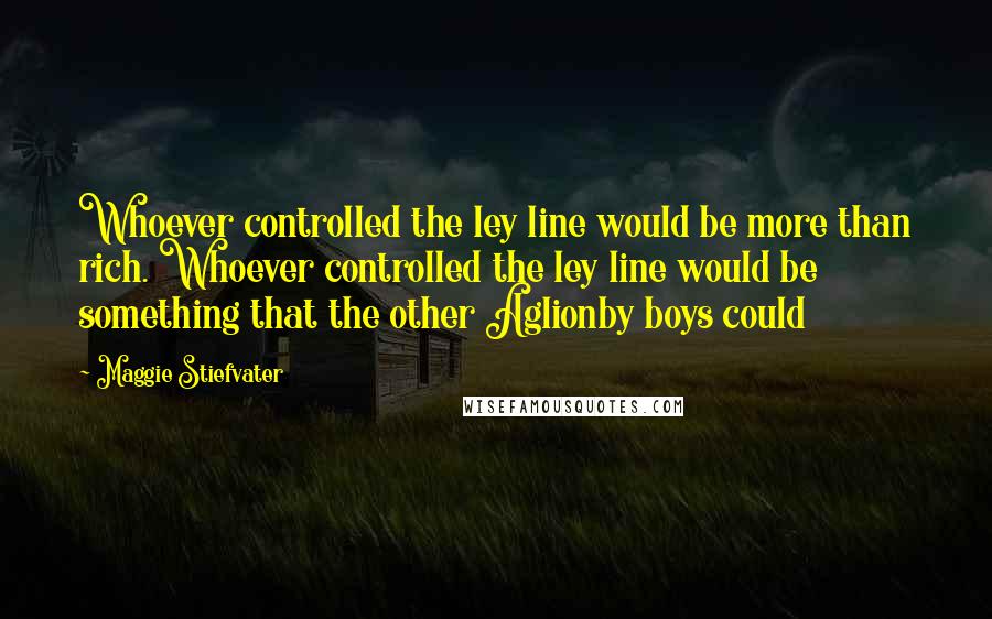 Maggie Stiefvater Quotes: Whoever controlled the ley line would be more than rich. Whoever controlled the ley line would be something that the other Aglionby boys could