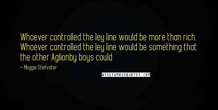 Maggie Stiefvater Quotes: Whoever controlled the ley line would be more than rich. Whoever controlled the ley line would be something that the other Aglionby boys could