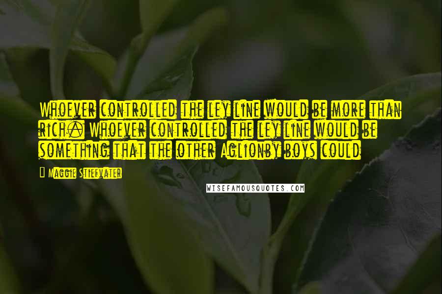 Maggie Stiefvater Quotes: Whoever controlled the ley line would be more than rich. Whoever controlled the ley line would be something that the other Aglionby boys could