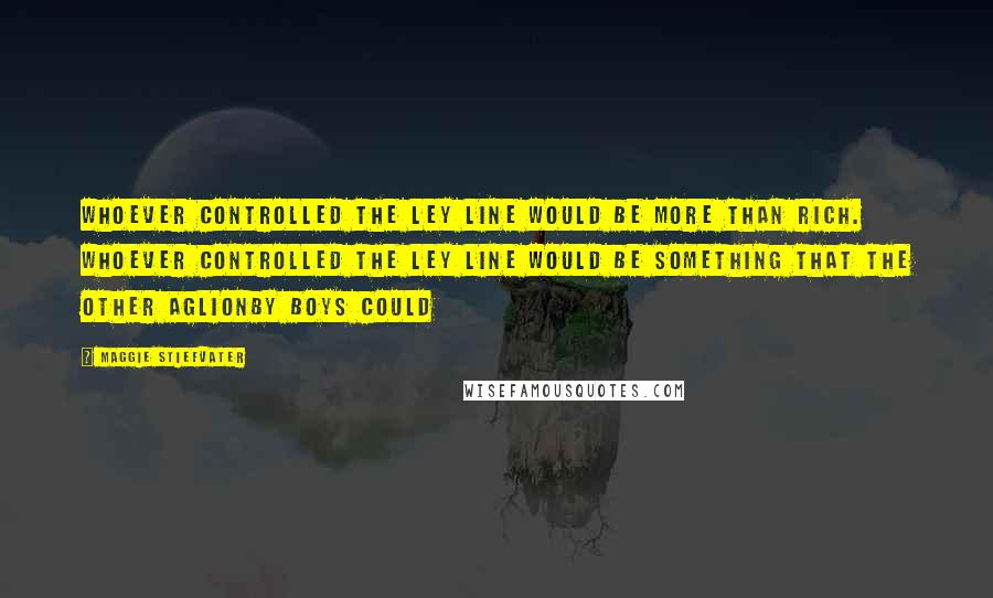 Maggie Stiefvater Quotes: Whoever controlled the ley line would be more than rich. Whoever controlled the ley line would be something that the other Aglionby boys could