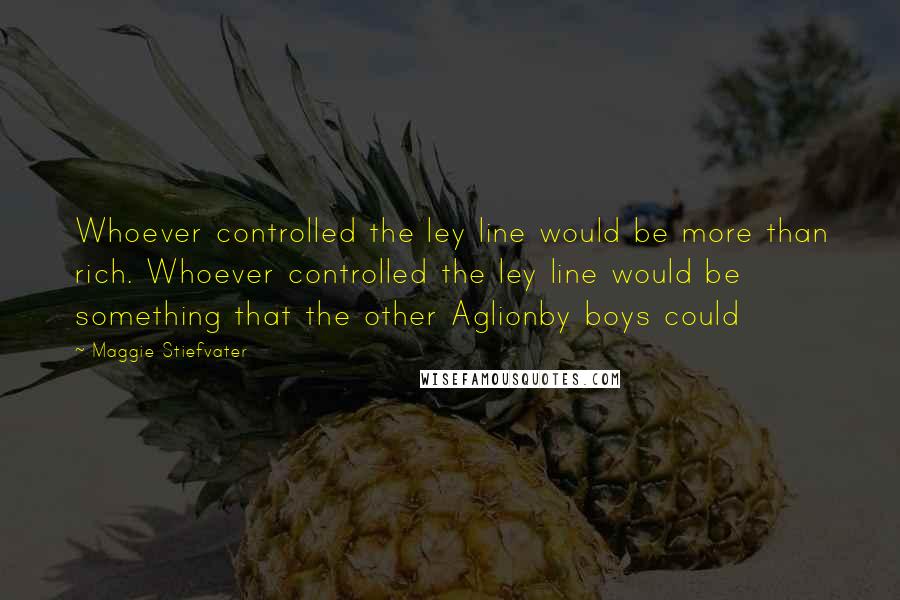 Maggie Stiefvater Quotes: Whoever controlled the ley line would be more than rich. Whoever controlled the ley line would be something that the other Aglionby boys could