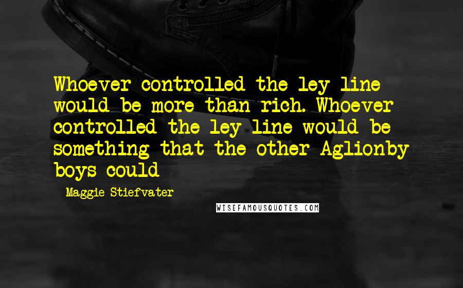 Maggie Stiefvater Quotes: Whoever controlled the ley line would be more than rich. Whoever controlled the ley line would be something that the other Aglionby boys could