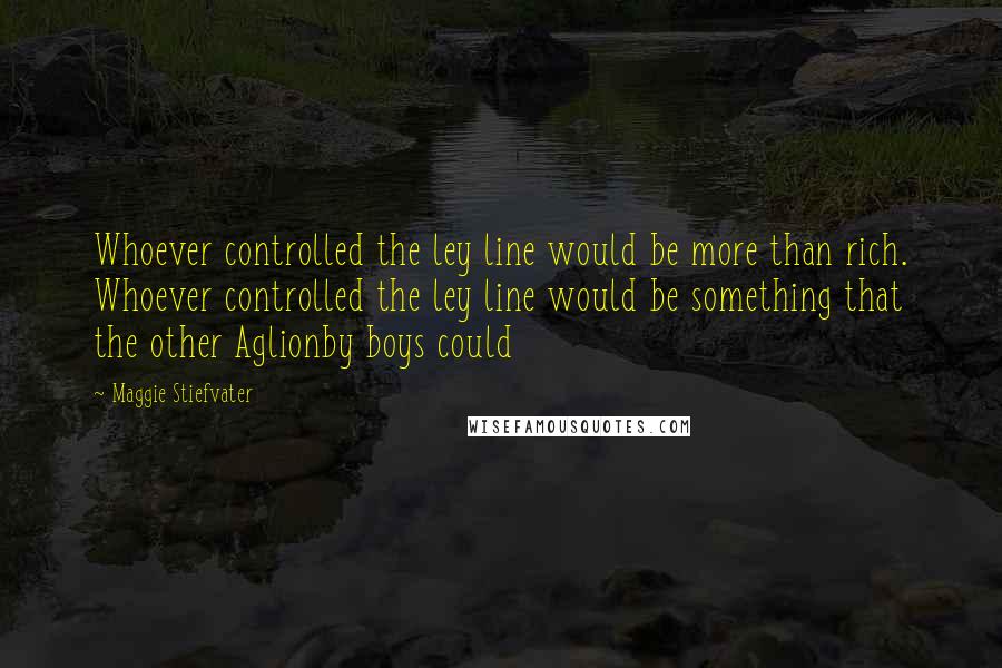 Maggie Stiefvater Quotes: Whoever controlled the ley line would be more than rich. Whoever controlled the ley line would be something that the other Aglionby boys could