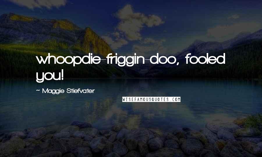 Maggie Stiefvater Quotes: whoopdie-friggin-doo, fooled you!