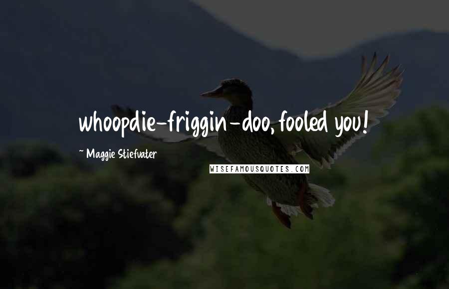 Maggie Stiefvater Quotes: whoopdie-friggin-doo, fooled you!