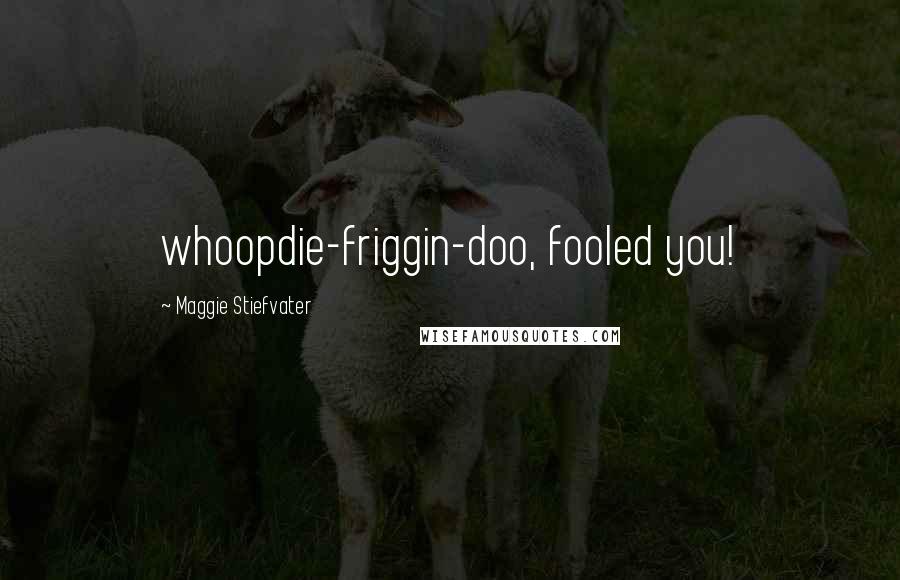 Maggie Stiefvater Quotes: whoopdie-friggin-doo, fooled you!