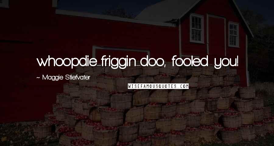 Maggie Stiefvater Quotes: whoopdie-friggin-doo, fooled you!