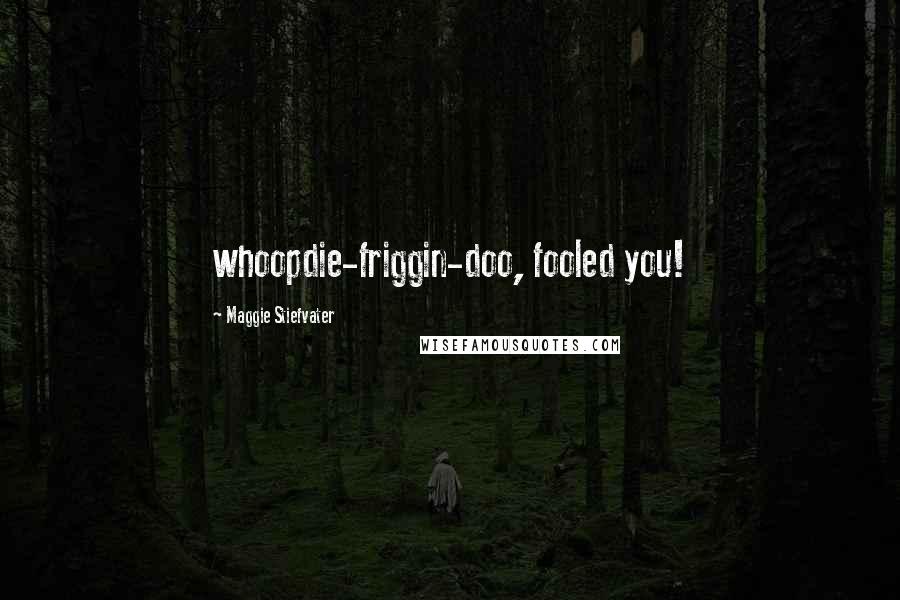 Maggie Stiefvater Quotes: whoopdie-friggin-doo, fooled you!