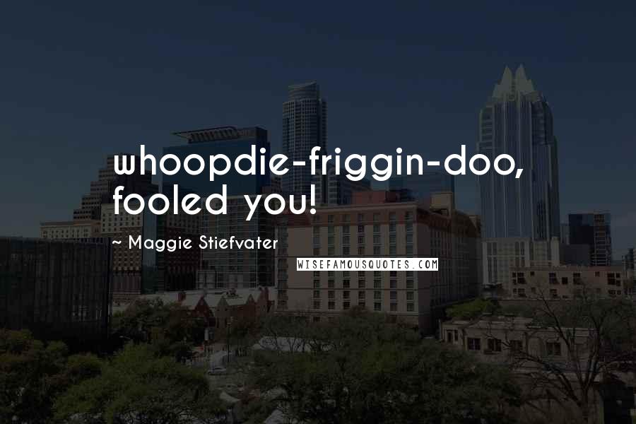 Maggie Stiefvater Quotes: whoopdie-friggin-doo, fooled you!