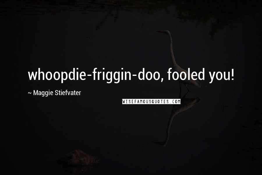 Maggie Stiefvater Quotes: whoopdie-friggin-doo, fooled you!