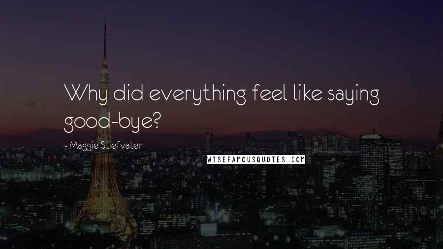 Maggie Stiefvater Quotes: Why did everything feel like saying good-bye?