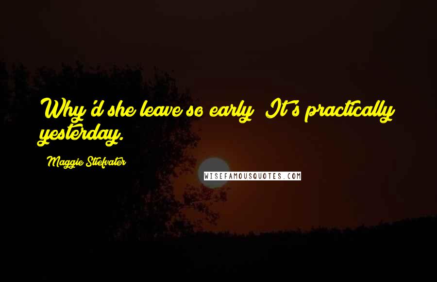 Maggie Stiefvater Quotes: Why'd she leave so early? It's practically yesterday.