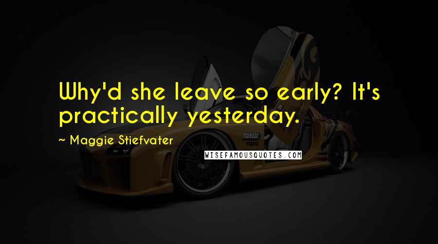 Maggie Stiefvater Quotes: Why'd she leave so early? It's practically yesterday.