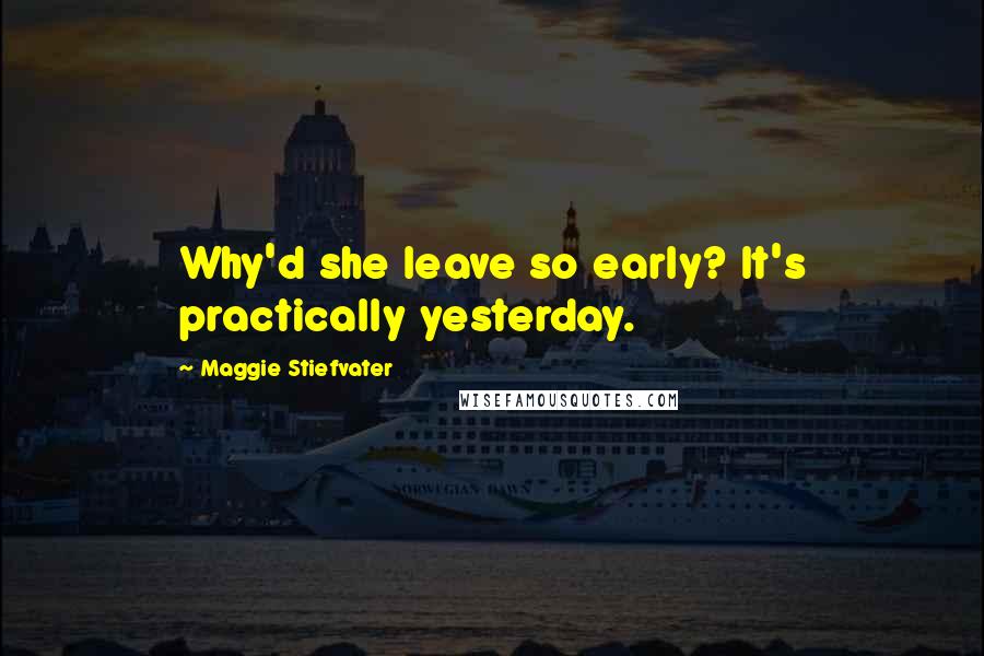 Maggie Stiefvater Quotes: Why'd she leave so early? It's practically yesterday.