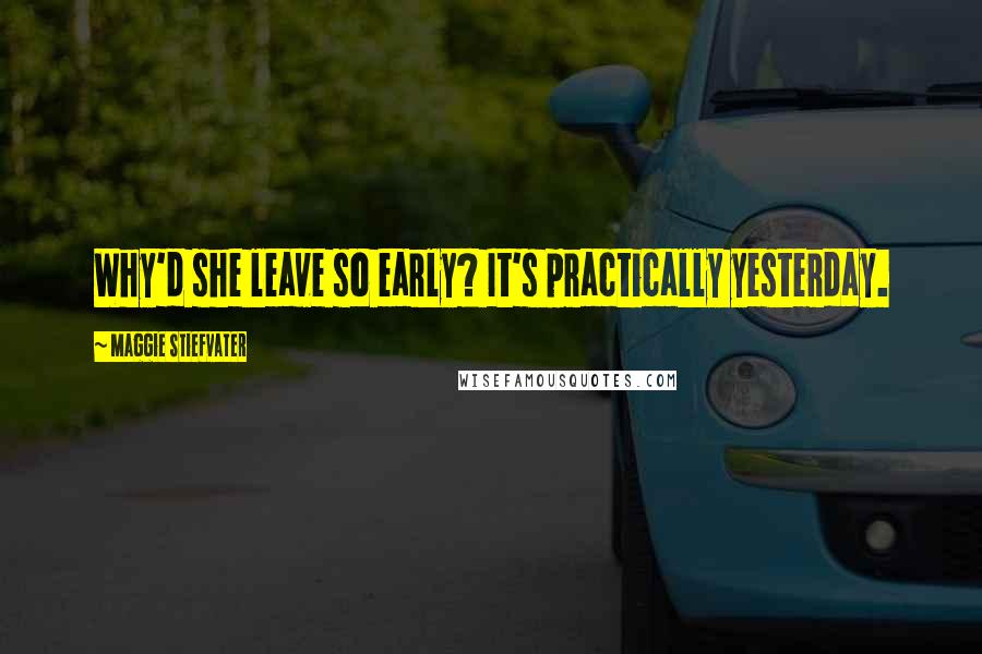 Maggie Stiefvater Quotes: Why'd she leave so early? It's practically yesterday.