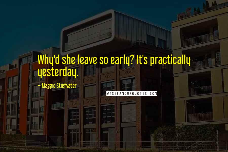 Maggie Stiefvater Quotes: Why'd she leave so early? It's practically yesterday.