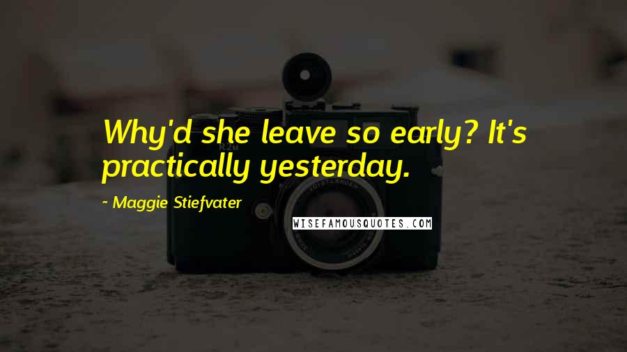 Maggie Stiefvater Quotes: Why'd she leave so early? It's practically yesterday.