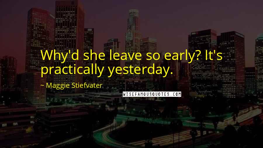 Maggie Stiefvater Quotes: Why'd she leave so early? It's practically yesterday.