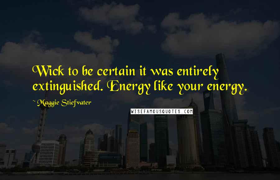 Maggie Stiefvater Quotes: Wick to be certain it was entirely extinguished. Energy like your energy.