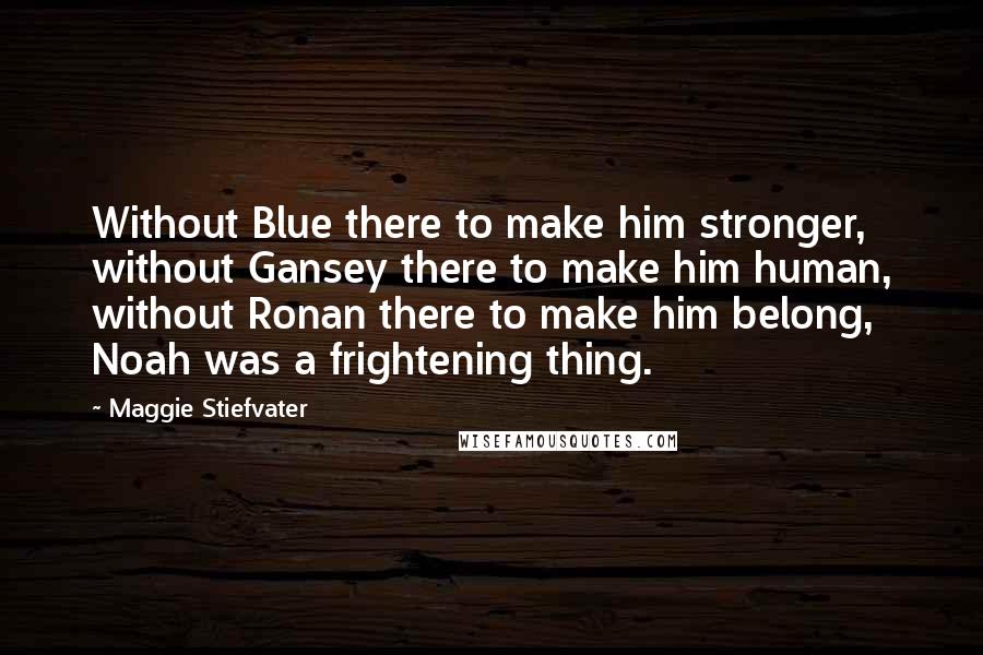 Maggie Stiefvater Quotes: Without Blue there to make him stronger, without Gansey there to make him human, without Ronan there to make him belong, Noah was a frightening thing.