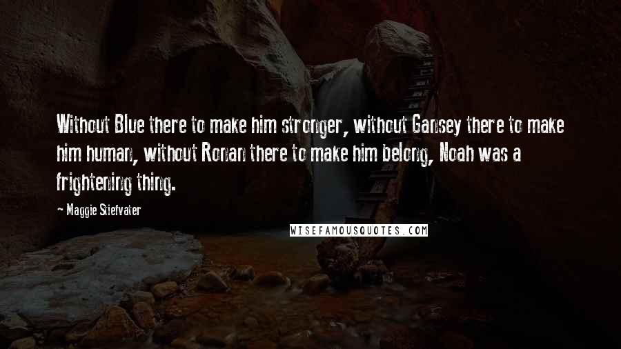 Maggie Stiefvater Quotes: Without Blue there to make him stronger, without Gansey there to make him human, without Ronan there to make him belong, Noah was a frightening thing.