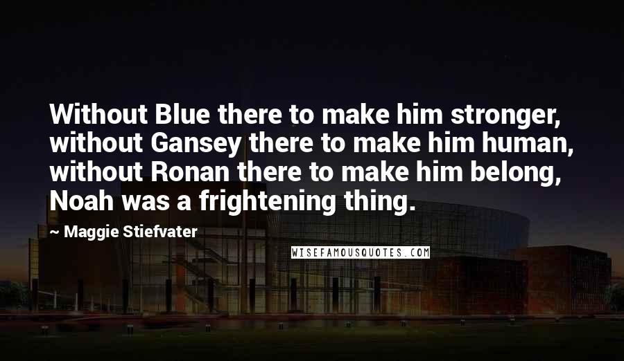 Maggie Stiefvater Quotes: Without Blue there to make him stronger, without Gansey there to make him human, without Ronan there to make him belong, Noah was a frightening thing.