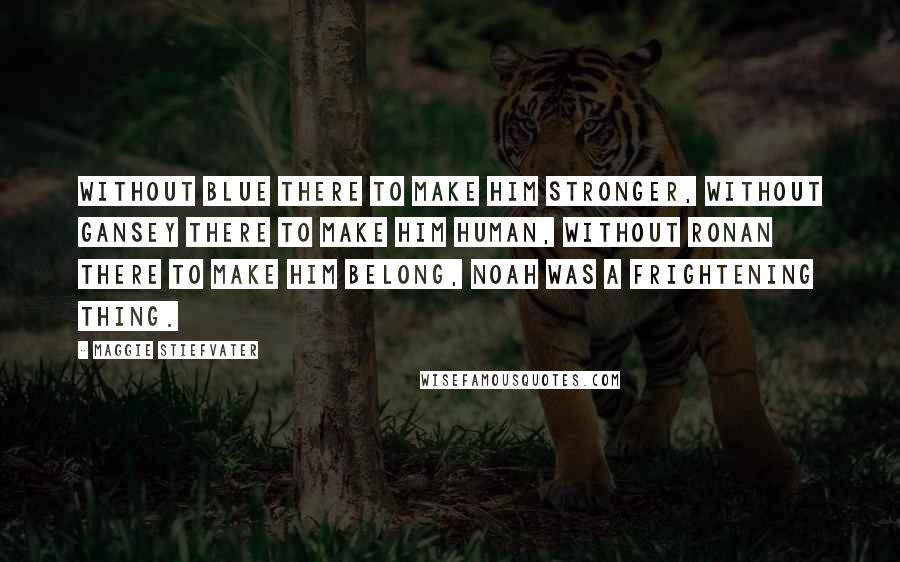 Maggie Stiefvater Quotes: Without Blue there to make him stronger, without Gansey there to make him human, without Ronan there to make him belong, Noah was a frightening thing.