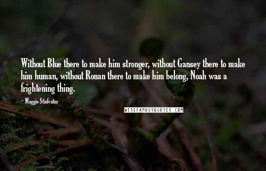 Maggie Stiefvater Quotes: Without Blue there to make him stronger, without Gansey there to make him human, without Ronan there to make him belong, Noah was a frightening thing.