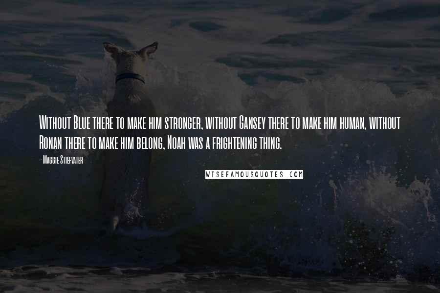 Maggie Stiefvater Quotes: Without Blue there to make him stronger, without Gansey there to make him human, without Ronan there to make him belong, Noah was a frightening thing.