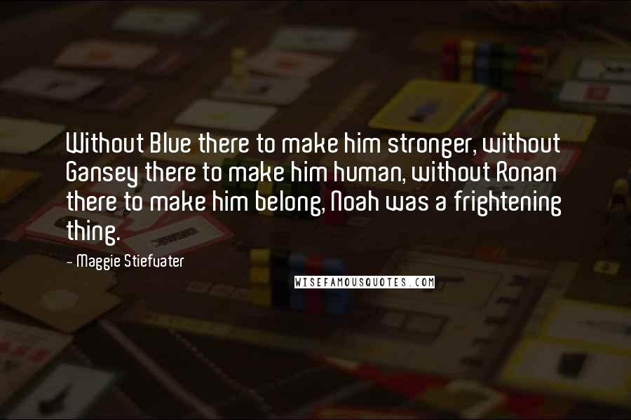 Maggie Stiefvater Quotes: Without Blue there to make him stronger, without Gansey there to make him human, without Ronan there to make him belong, Noah was a frightening thing.