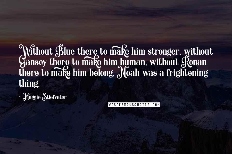 Maggie Stiefvater Quotes: Without Blue there to make him stronger, without Gansey there to make him human, without Ronan there to make him belong, Noah was a frightening thing.
