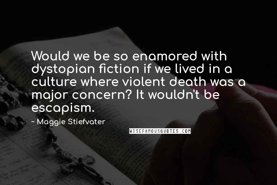 Maggie Stiefvater Quotes: Would we be so enamored with dystopian fiction if we lived in a culture where violent death was a major concern? It wouldn't be escapism.