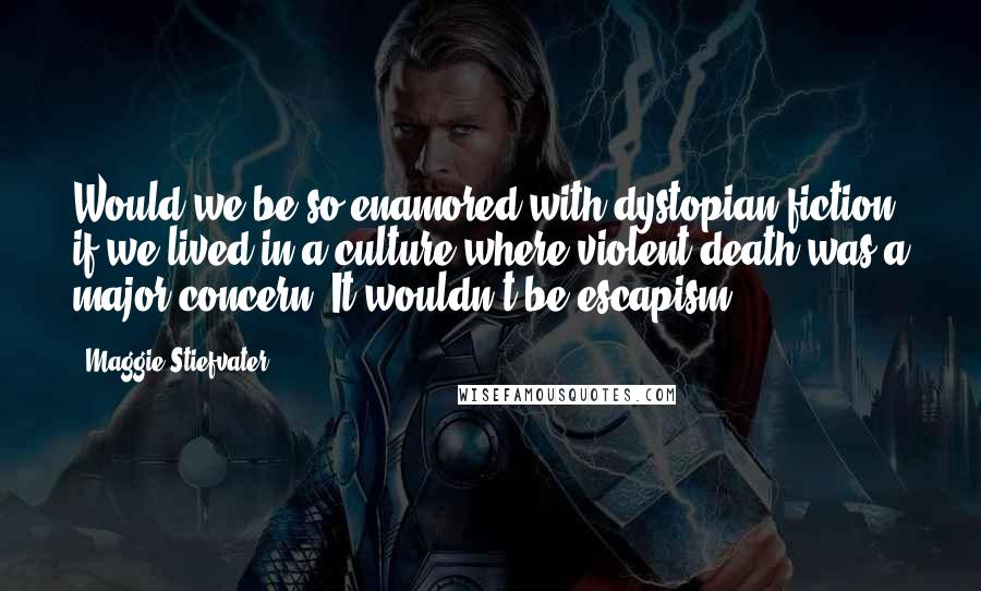 Maggie Stiefvater Quotes: Would we be so enamored with dystopian fiction if we lived in a culture where violent death was a major concern? It wouldn't be escapism.