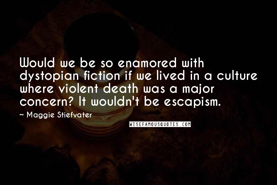 Maggie Stiefvater Quotes: Would we be so enamored with dystopian fiction if we lived in a culture where violent death was a major concern? It wouldn't be escapism.