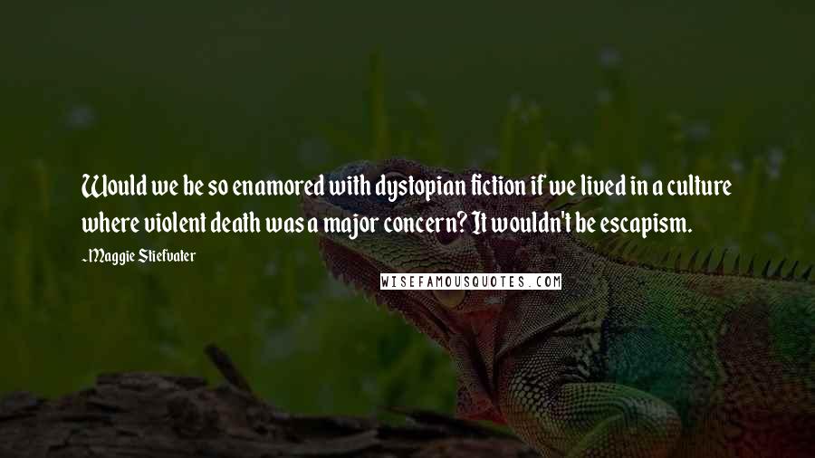 Maggie Stiefvater Quotes: Would we be so enamored with dystopian fiction if we lived in a culture where violent death was a major concern? It wouldn't be escapism.