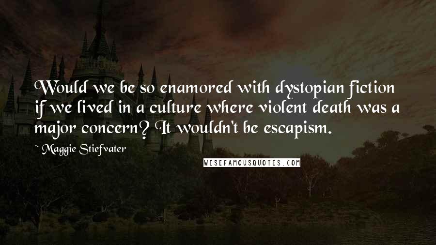 Maggie Stiefvater Quotes: Would we be so enamored with dystopian fiction if we lived in a culture where violent death was a major concern? It wouldn't be escapism.