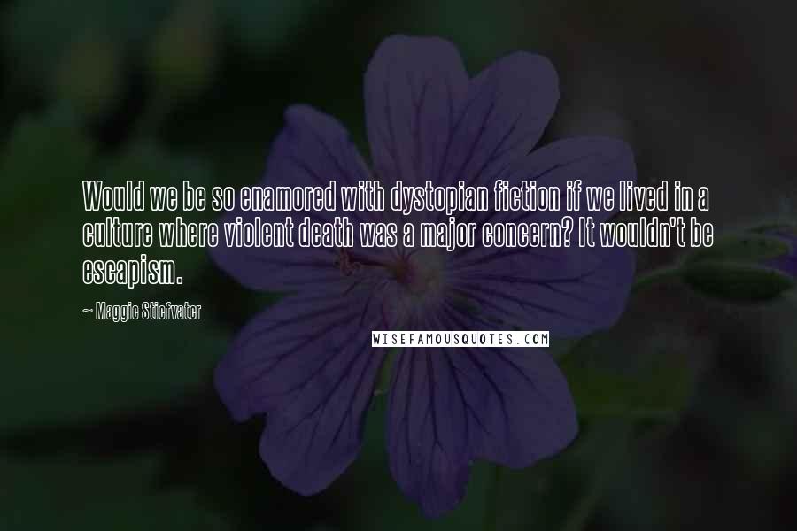 Maggie Stiefvater Quotes: Would we be so enamored with dystopian fiction if we lived in a culture where violent death was a major concern? It wouldn't be escapism.