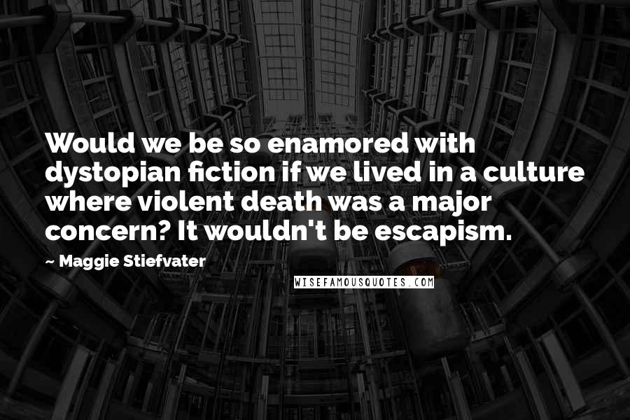 Maggie Stiefvater Quotes: Would we be so enamored with dystopian fiction if we lived in a culture where violent death was a major concern? It wouldn't be escapism.