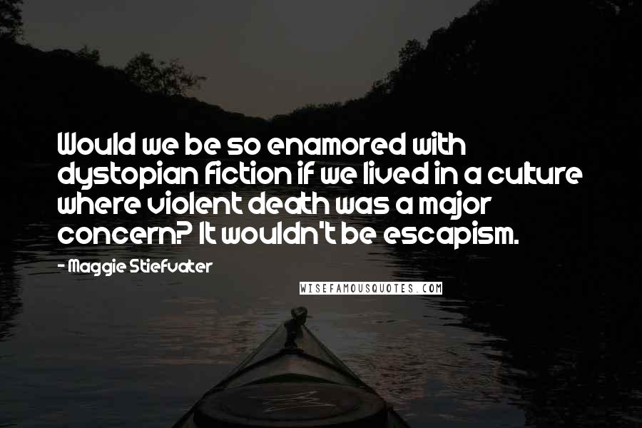 Maggie Stiefvater Quotes: Would we be so enamored with dystopian fiction if we lived in a culture where violent death was a major concern? It wouldn't be escapism.