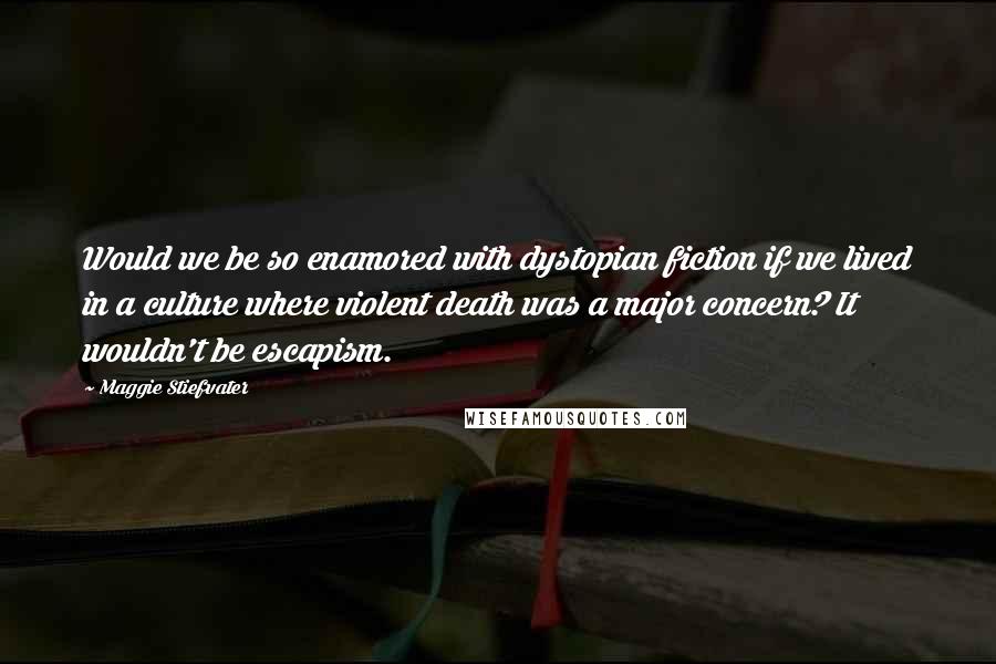 Maggie Stiefvater Quotes: Would we be so enamored with dystopian fiction if we lived in a culture where violent death was a major concern? It wouldn't be escapism.