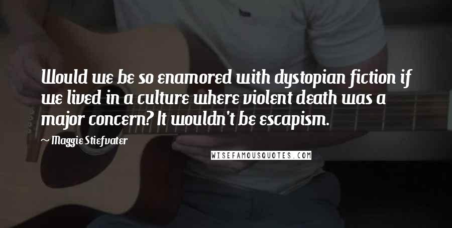 Maggie Stiefvater Quotes: Would we be so enamored with dystopian fiction if we lived in a culture where violent death was a major concern? It wouldn't be escapism.