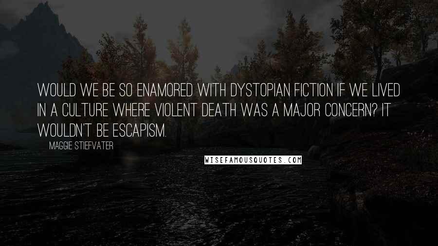 Maggie Stiefvater Quotes: Would we be so enamored with dystopian fiction if we lived in a culture where violent death was a major concern? It wouldn't be escapism.