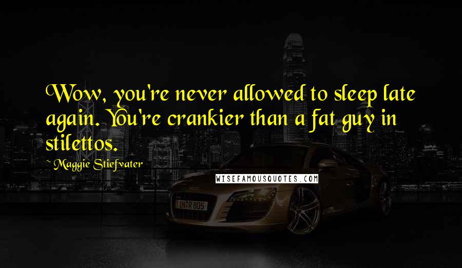 Maggie Stiefvater Quotes: Wow, you're never allowed to sleep late again. You're crankier than a fat guy in stilettos.