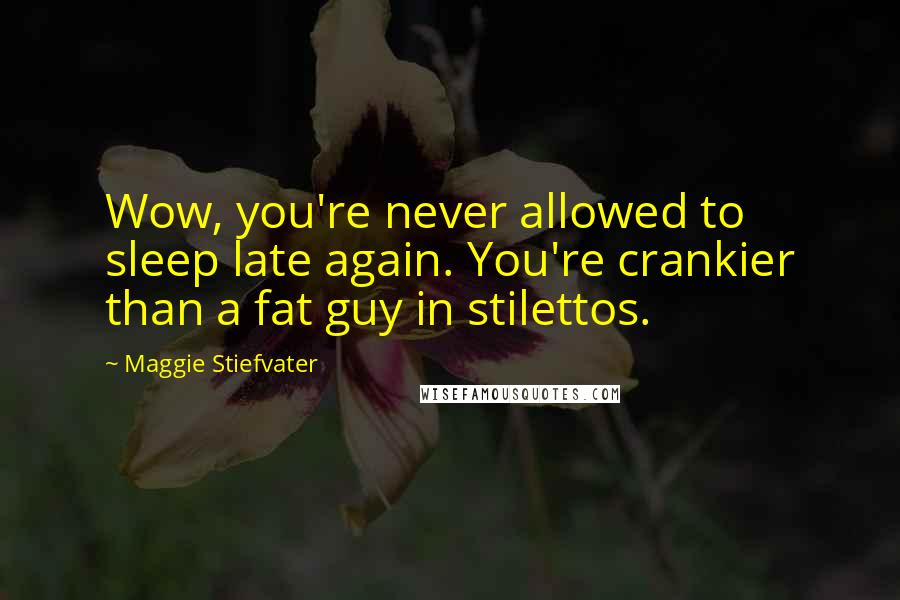 Maggie Stiefvater Quotes: Wow, you're never allowed to sleep late again. You're crankier than a fat guy in stilettos.
