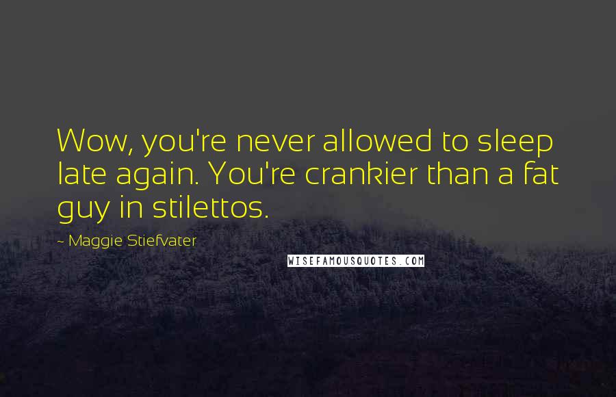 Maggie Stiefvater Quotes: Wow, you're never allowed to sleep late again. You're crankier than a fat guy in stilettos.