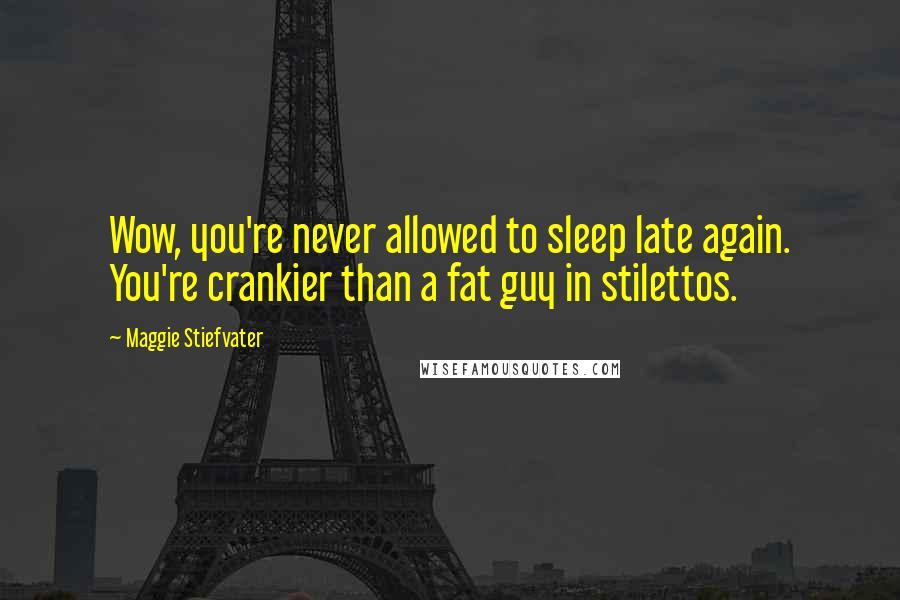 Maggie Stiefvater Quotes: Wow, you're never allowed to sleep late again. You're crankier than a fat guy in stilettos.