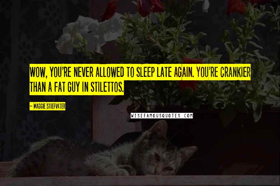 Maggie Stiefvater Quotes: Wow, you're never allowed to sleep late again. You're crankier than a fat guy in stilettos.