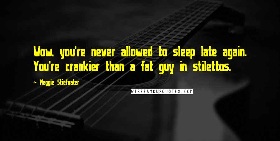 Maggie Stiefvater Quotes: Wow, you're never allowed to sleep late again. You're crankier than a fat guy in stilettos.